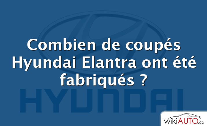 Combien de coupés Hyundai Elantra ont été fabriqués ?